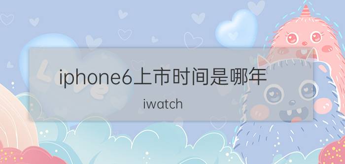 iphone6上市时间是哪年 iwatch 6值得买吗？